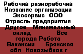 Рабочий-разнорабочий › Название организации ­ Экосервис, ООО › Отрасль предприятия ­ Другое › Минимальный оклад ­ 12 000 - Все города Работа » Вакансии   . Брянская обл.,Новозыбков г.